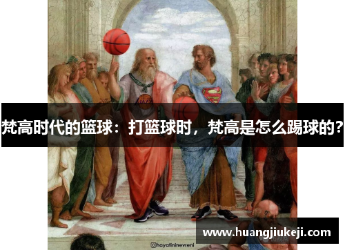 梵高时代的篮球：打篮球时，梵高是怎么踢球的？