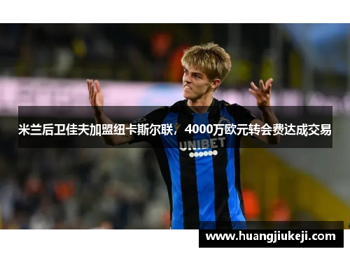 米兰后卫佳夫加盟纽卡斯尔联，4000万欧元转会费达成交易