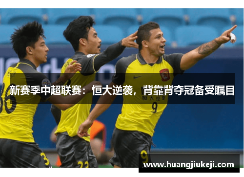 新赛季中超联赛：恒大逆袭，背靠背夺冠备受瞩目
